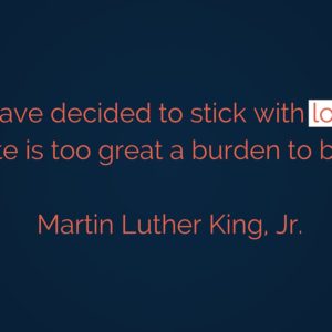 I have decided to stick with love. Hate is too great a burden to bear.